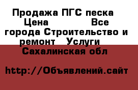 Продажа ПГС песка › Цена ­ 10 000 - Все города Строительство и ремонт » Услуги   . Сахалинская обл.
